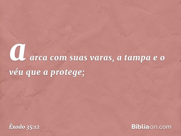 a arca com suas varas, a tampa e o véu que a protege; -- Êxodo 35:12