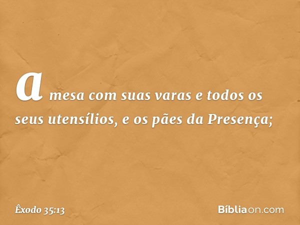 a mesa com suas varas e todos os seus utensílios, e os pães da Presença; -- Êxodo 35:13