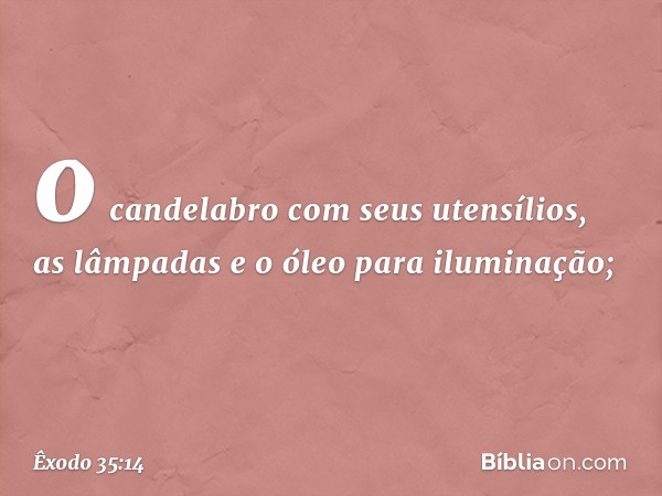 o candelabro com seus utensílios, as lâmpadas e o óleo para iluminação; -- Êxodo 35:14