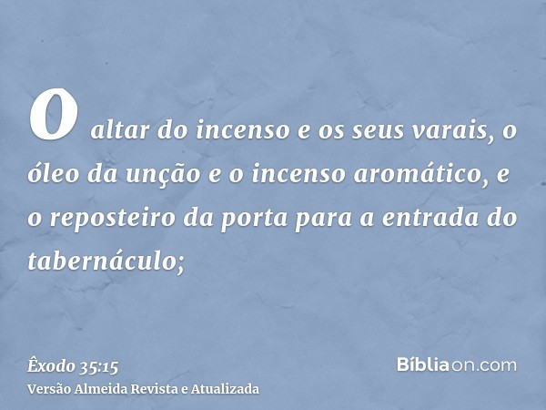 o altar do incenso e os seus varais, o óleo da unção e o incenso aromático, e o reposteiro da porta para a entrada do tabernáculo;