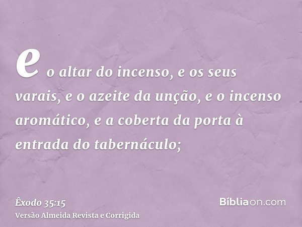 e o altar do incenso, e os seus varais, e o azeite da unção, e o incenso aromático, e a coberta da porta à entrada do tabernáculo;