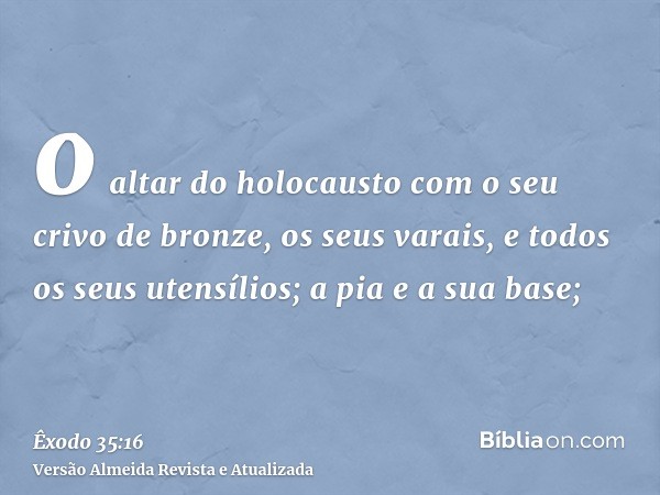 o altar do holocausto com o seu crivo de bronze, os seus varais, e todos os seus utensílios; a pia e a sua base;