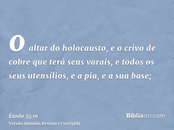 o altar do holocausto, e o crivo de cobre que terá seus varais, e todos os seus utensílios, e a pia, e a sua base;
