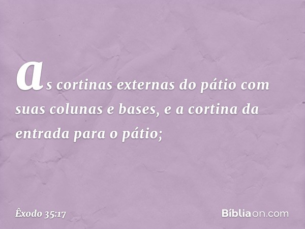 as cortinas externas do pátio com suas colunas e bases, e a cortina da entrada para o pátio; -- Êxodo 35:17