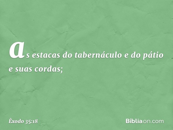 as estacas do tabernáculo e do pátio e suas cordas; -- Êxodo 35:18