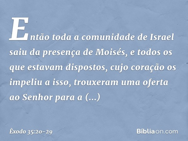 Então toda a comunidade de Israel saiu da presença de Moisés, e todos os que estavam dispostos, cujo coração os impeliu a isso, trou­xeram uma oferta ao Senhor 