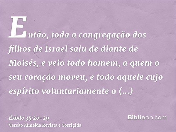 Então, toda a congregação dos filhos de Israel saiu de diante de Moisés,e veio todo homem, a quem o seu coração moveu, e todo aquele cujo espírito voluntariamen