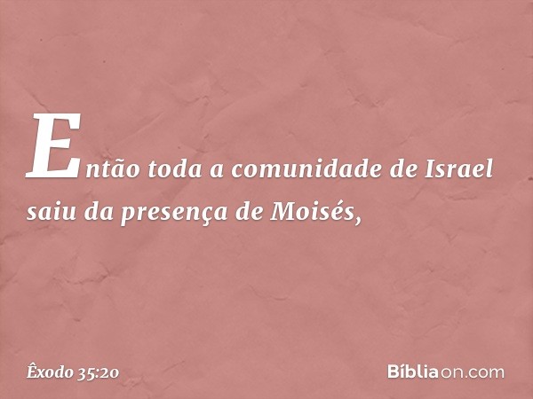 Então toda a comunidade de Israel saiu da presença de Moisés, -- Êxodo 35:20