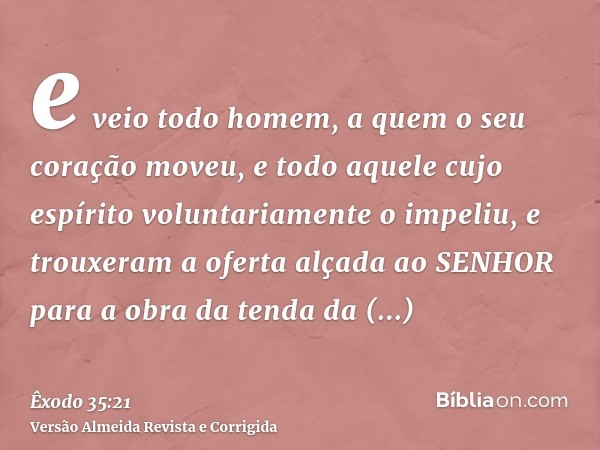 e veio todo homem, a quem o seu coração moveu, e todo aquele cujo espírito voluntariamente o impeliu, e trouxeram a oferta alçada ao SENHOR para a obra da tenda