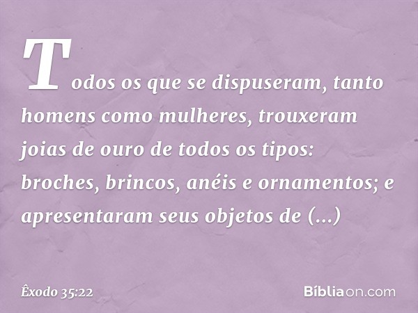 Todos os que se dispuseram, tanto homens como mulheres, trouxeram joias de ouro de todos os tipos: broches, brincos, anéis e ornamentos; e apresentaram seus obj