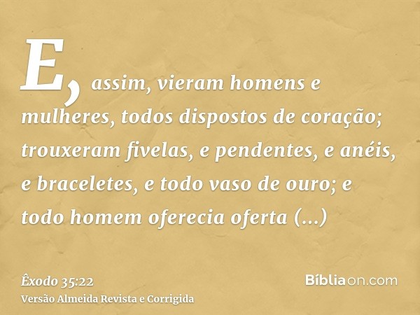 E, assim, vieram homens e mulheres, todos dispostos de coração; trouxeram fivelas, e pendentes, e anéis, e braceletes, e todo vaso de ouro; e todo homem ofereci