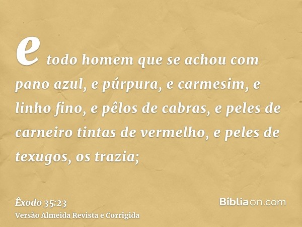 e todo homem que se achou com pano azul, e púrpura, e carmesim, e linho fino, e pêlos de cabras, e peles de carneiro tintas de vermelho, e peles de texugos, os 
