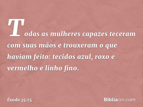 Todas as mulheres capazes teceram com suas mãos e trou­xeram o que haviam feito: tecidos azul, roxo e vermelho e linho fino. -- Êxodo 35:25