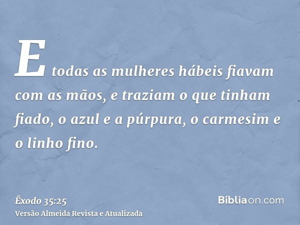 E todas as mulheres hábeis fiavam com as mãos, e traziam o que tinham fiado, o azul e a púrpura, o carmesim e o linho fino.