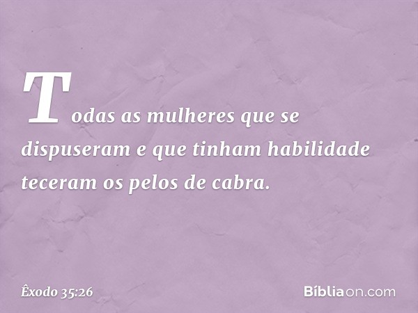 Todas as mulheres que se dispuseram e que ti­nham habilidade teceram os pelos de cabra. -- Êxodo 35:26