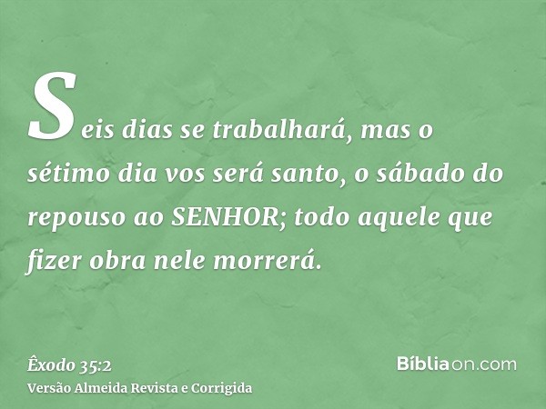 Seis dias se trabalhará, mas o sétimo dia vos será santo, o sábado do repouso ao SENHOR; todo aquele que fizer obra nele morrerá.