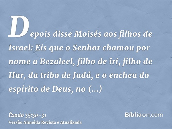 Depois disse Moisés aos filhos de Israel: Eis que o Senhor chamou por nome a Bezaleel, filho de îri, filho de Hur, da tribo de Judá,e o encheu do espírito de De