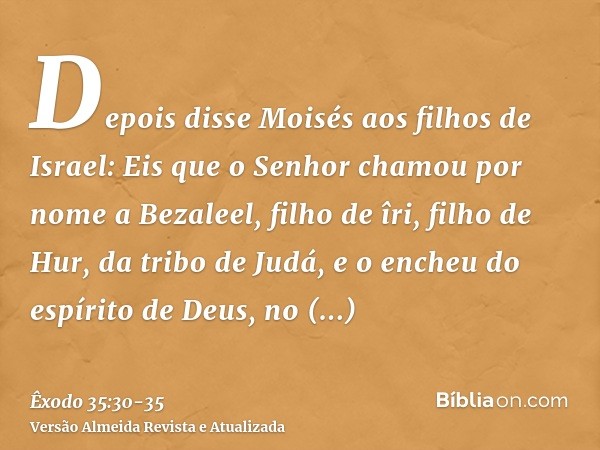 Depois disse Moisés aos filhos de Israel: Eis que o Senhor chamou por nome a Bezaleel, filho de îri, filho de Hur, da tribo de Judá,e o encheu do espírito de De