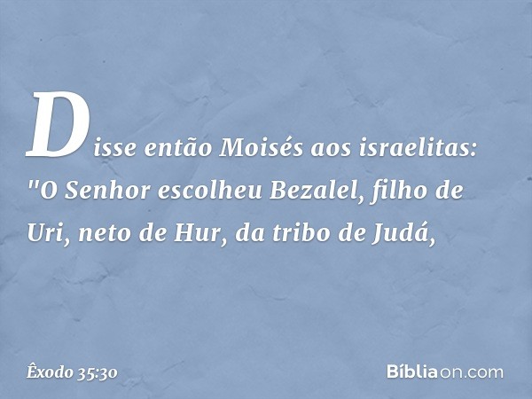 Disse então Moisés aos israelitas: "O Senhor escolheu Bezalel, filho de Uri, neto de Hur, da tribo de Judá, -- Êxodo 35:30