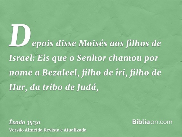 Depois disse Moisés aos filhos de Israel: Eis que o Senhor chamou por nome a Bezaleel, filho de îri, filho de Hur, da tribo de Judá,