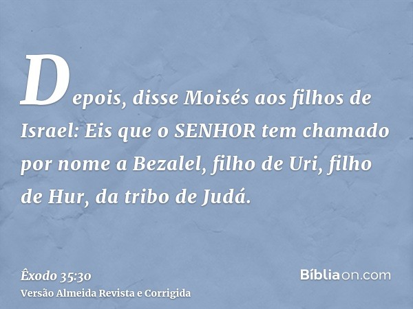 Depois, disse Moisés aos filhos de Israel: Eis que o SENHOR tem chamado por nome a Bezalel, filho de Uri, filho de Hur, da tribo de Judá.