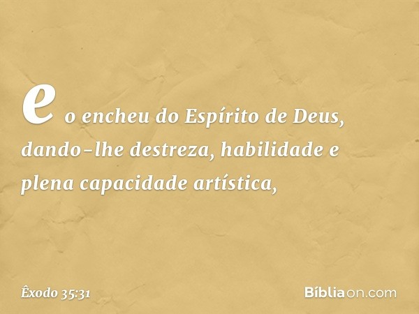 e o encheu do Espírito de Deus, dando-lhe destreza, habilidade e plena capacidade artística, -- Êxodo 35:31