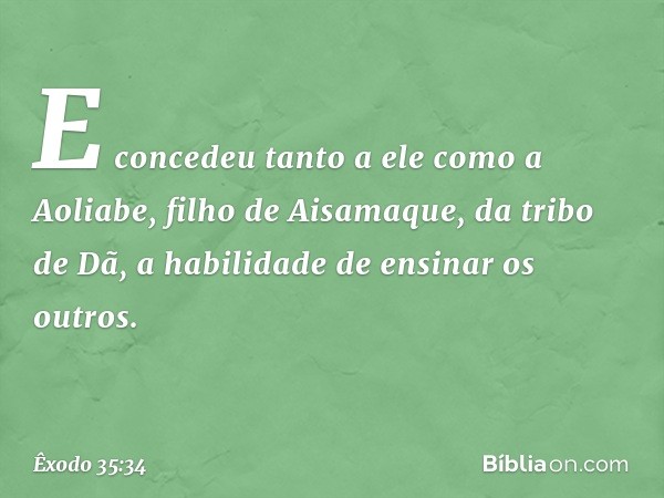 E concedeu tanto a ele como a Aoliabe, filho de Aisamaque, da tribo de Dã, a habilidade de ensinar os outros. -- Êxodo 35:34