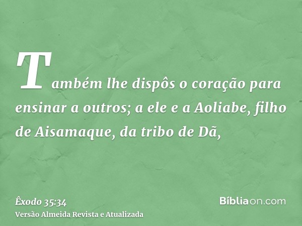 Também lhe dispôs o coração para ensinar a outros; a ele e a Aoliabe, filho de Aisamaque, da tribo de Dã,