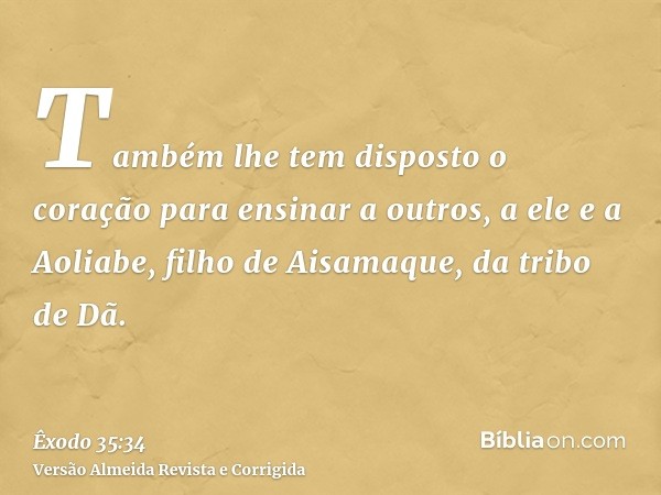 Também lhe tem disposto o coração para ensinar a outros, a ele e a Aoliabe, filho de Aisamaque, da tribo de Dã.