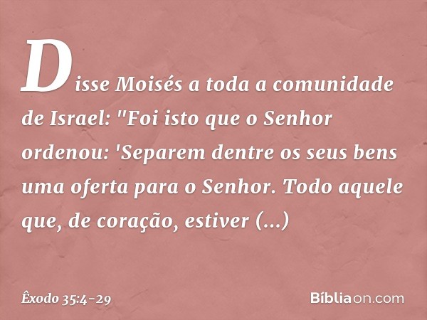 Disse Moisés a toda a comunidade de Israel: "Foi isto que o Senhor ordenou: 'Sepa­rem dentre os seus bens uma oferta para o Senhor. Todo aque­le que, de coração