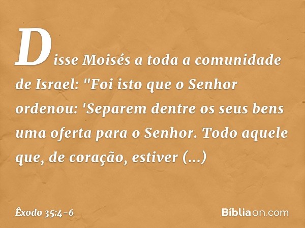 Disse Moisés a toda a comunidade de Israel: "Foi isto que o Senhor ordenou: 'Sepa­rem dentre os seus bens uma oferta para o Senhor. Todo aque­le que, de coração