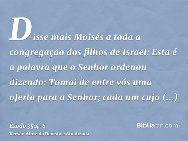 Disse mais Moisés a toda a congregação dos filhos de Israel: Esta é a palavra que o Senhor ordenou dizendo:Tomai de entre vós uma oferta para o Senhor; cada um 