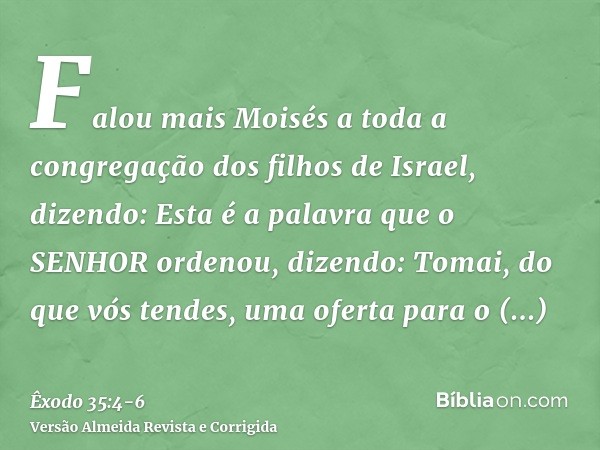 Falou mais Moisés a toda a congregação dos filhos de Israel, dizendo: Esta é a palavra que o SENHOR ordenou, dizendo:Tomai, do que vós tendes, uma oferta para o