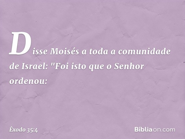 Disse Moisés a toda a comunidade de Israel: "Foi isto que o Senhor ordenou: -- Êxodo 35:4