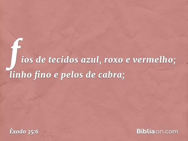 fios de tecidos azul, roxo e vermelho; linho fino e pelos de cabra; -- Êxodo 35:6