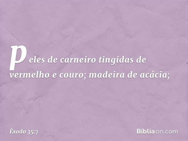 peles de carneiro tingidas de vermelho e couro; madeira de acá­cia; -- Êxodo 35:7