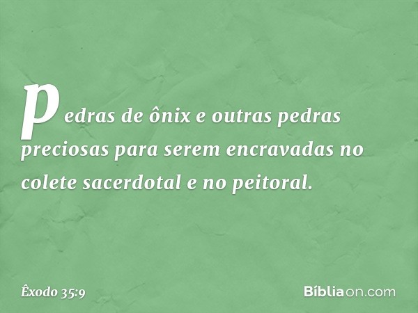 pe­dras de ônix e outras pedras preciosas para se­rem encravadas no colete sacerdotal e no peito­ral. -- Êxodo 35:9