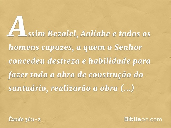 "Assim Bezalel, Aoliabe e todos os homens capazes, a quem o ­Senhor concedeu destreza e habilidade para fazer toda a obra de construção do santuário, realiza­rã