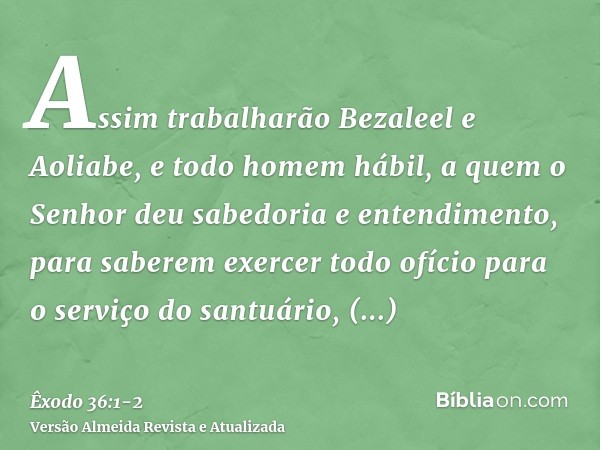 Assim trabalharão Bezaleel e Aoliabe, e todo homem hábil, a quem o Senhor deu sabedoria e entendimento, para saberem exercer todo ofício para o serviço do santu