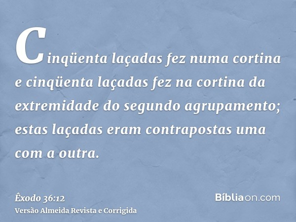 Cinqüenta laçadas fez numa cortina e cinqüenta laçadas fez na cortina da extremidade do segundo agrupamento; estas laçadas eram contrapostas uma com a outra.