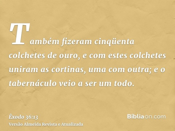 Também fizeram cinqüenta colchetes de ouro, e com estes colchetes uniram as cortinas, uma com outra; e o tabernáculo veio a ser um todo.