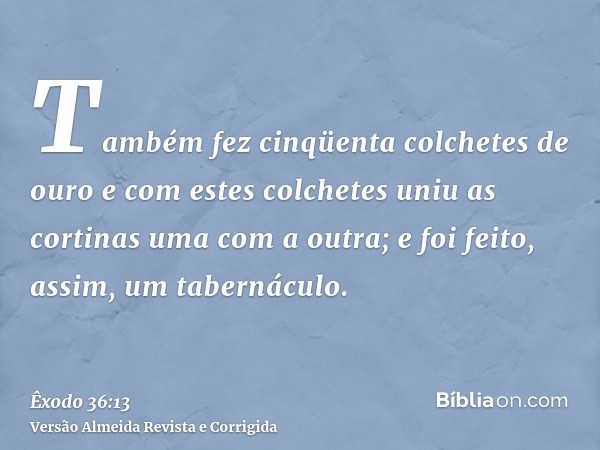 Também fez cinqüenta colchetes de ouro e com estes colchetes uniu as cortinas uma com a outra; e foi feito, assim, um tabernáculo.