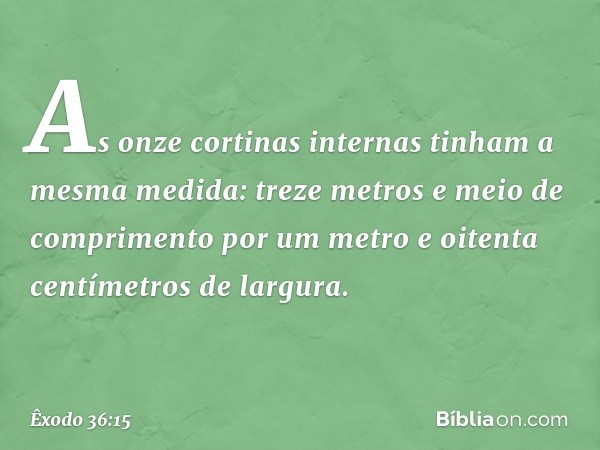 As onze cortinas internas tinham a mesma medida: treze metros e meio de com­primento por um metro e oitenta centímetros de largura. -- Êxodo 36:15