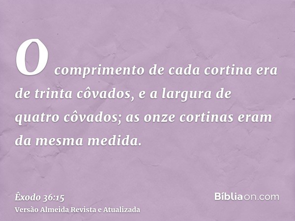 O comprimento de cada cortina era de trinta côvados, e a largura de quatro côvados; as onze cortinas eram da mesma medida.