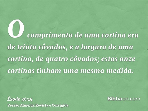 O comprimento de uma cortina era de trinta côvados, e a largura de uma cortina, de quatro côvados; estas onze cortinas tinham uma mesma medida.