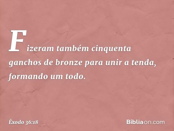 Fizeram também cinquenta ganchos de bron­ze para unir a tenda, formando um todo. -- Êxodo 36:18