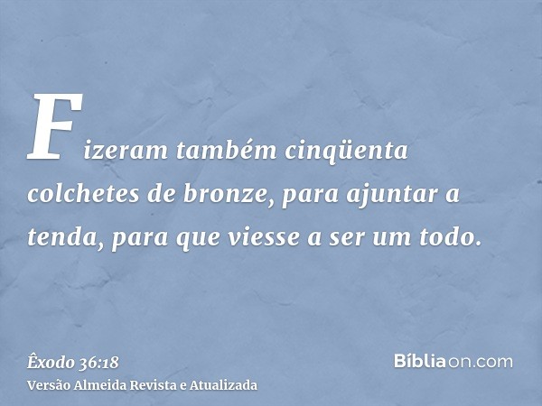 Fizeram também cinqüenta colchetes de bronze, para ajuntar a tenda, para que viesse a ser um todo.