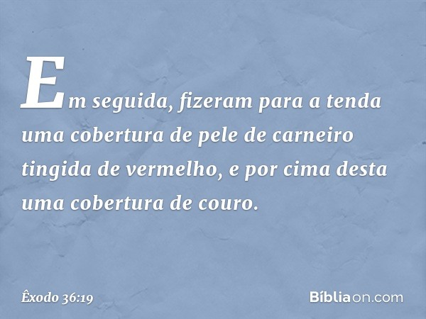 Em seguida, fizeram para a tenda uma cober­tura de pele de carneiro tingida de vermelho, e por cima desta uma cobertura de couro. -- Êxodo 36:19