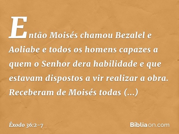 Então Moisés chamou Bezalel e Aolia­be e todos os homens capazes a quem o Senhor dera habilidade e que estavam dispos­tos a vir realizar a obra. Receberam de Mo