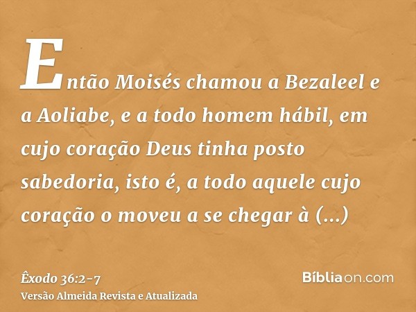 Então Moisés chamou a Bezaleel e a Aoliabe, e a todo homem hábil, em cujo coração Deus tinha posto sabedoria, isto é, a todo aquele cujo coração o moveu a se ch